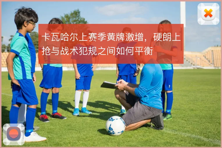 卡瓦哈尔上赛季黄牌激增,硬朗上抢与战术犯规之间如何平衡