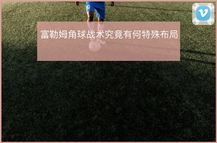 富勒姆角球战术究竟有何特殊布局