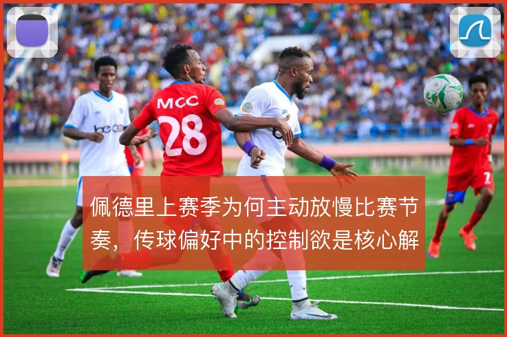 佩德里上赛季为何主动放慢比赛节奏,传球偏好中的控制欲是核心解释