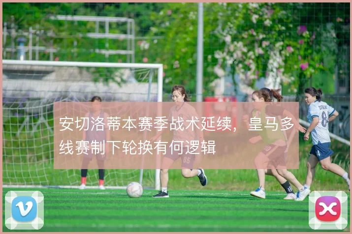 安切洛蒂本赛季战术延续，皇马多线赛制下轮换有何逻辑